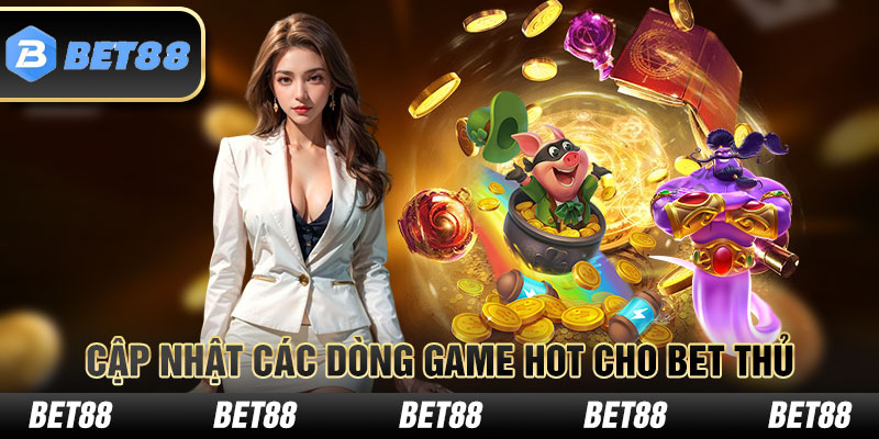 Cập nhật các dòng game hot cho bet thủ