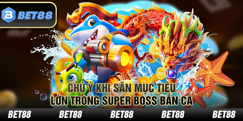 Chú ý khi săn mục tiêu lớn trong Super Boss bắn cá