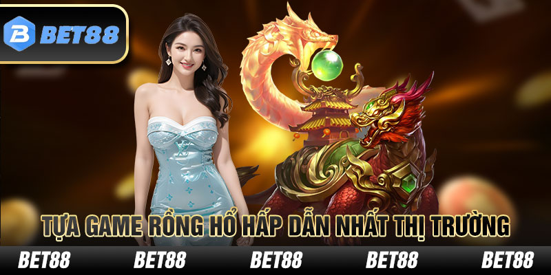 Tựa game Rồng Hổ hấp dẫn nhất thị trường