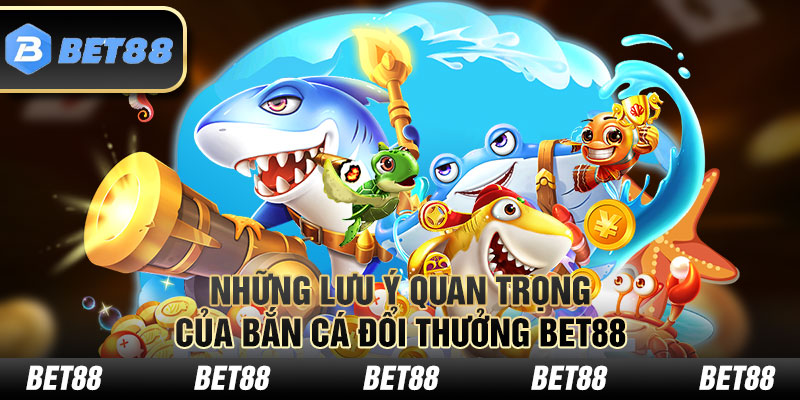 Những lưu ý quan trọng của bắn cá đổi thưởng Bet88