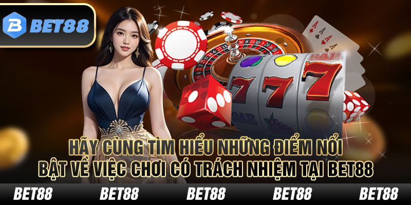 Hãy cùng tìm hiểu những điểm nổi bật về việc chơi có trách nhiệm tại BET88