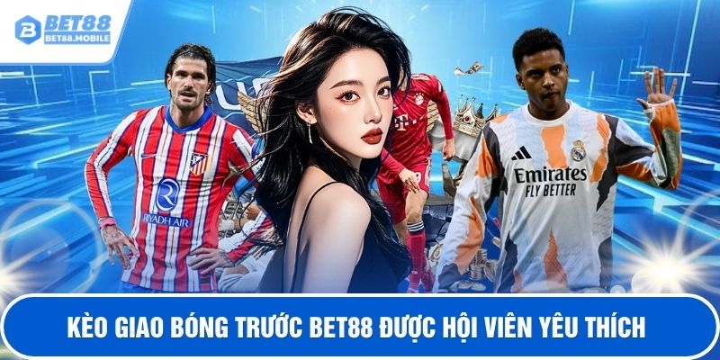 Kèo giao bóng trước BET88 được hội viên yêu thích
